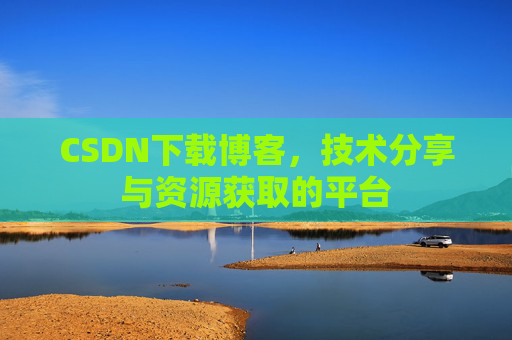 CSDN下载博客，技术分享与资源获取的平台